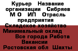 Курьер › Название организации ­ Сибряев М.О., ИП › Отрасль предприятия ­ Складское хозяйство › Минимальный оклад ­ 30 000 - Все города Работа » Вакансии   . Ростовская обл.,Шахты г.